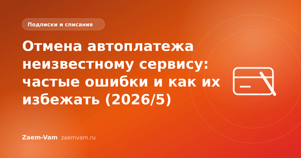 Отмена автоплатежа неизвестному сервису: частые ошибки и как их избежать (2026/5)