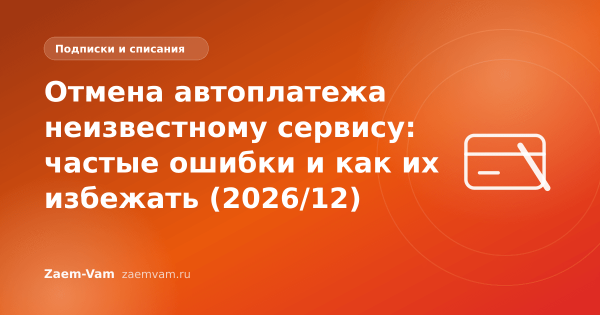 Отмена автоплатежа неизвестному сервису: частые ошибки и как их избежать (2026/12)