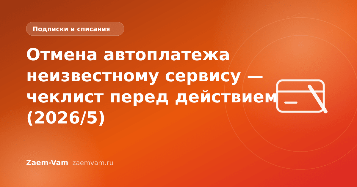 Отмена автоплатежа неизвестному сервису — чеклист перед действием (2026/5)