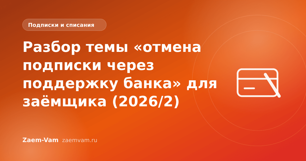 Разбор темы «отмена подписки через поддержку банка» для заёмщика (2026/2)