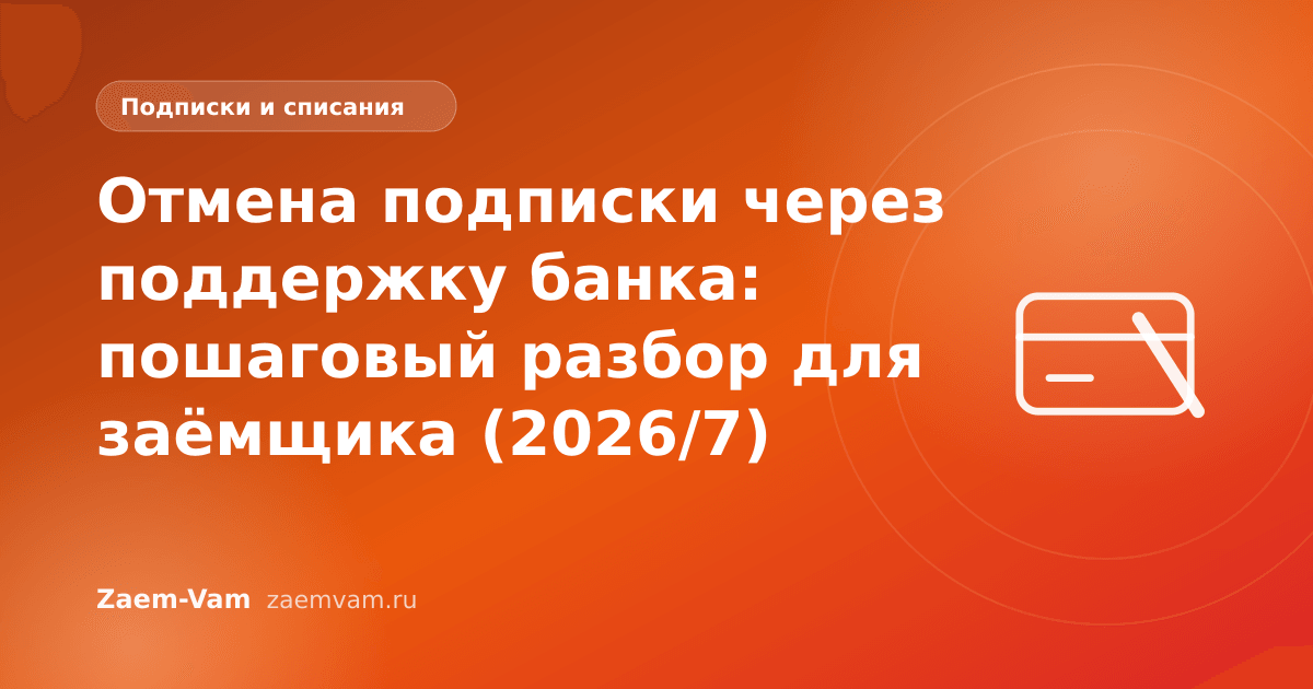 Отмена подписки через поддержку банка: пошаговый разбор для заёмщика (2026/7)