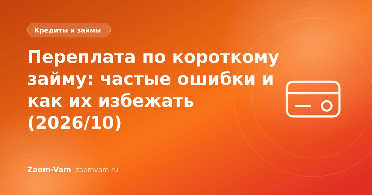 Переплата по короткому займу: частые ошибки и как их избежать (2026/10)