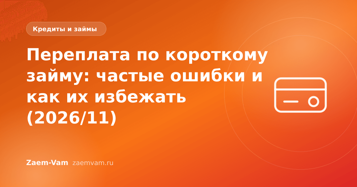 Переплата по короткому займу: частые ошибки и как их избежать (2026/11)