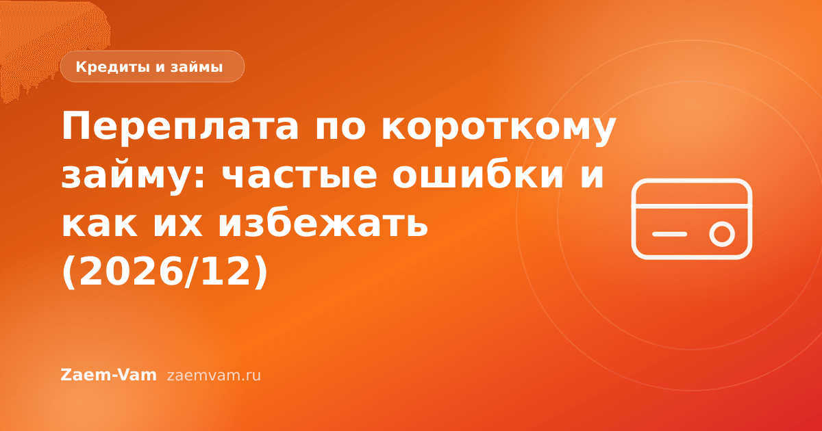 Переплата по короткому займу: частые ошибки и как их избежать (2026/12)