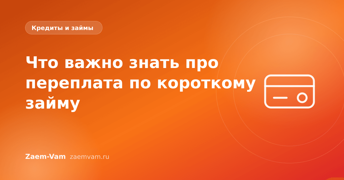 Что важно знать про переплата по короткому займу
