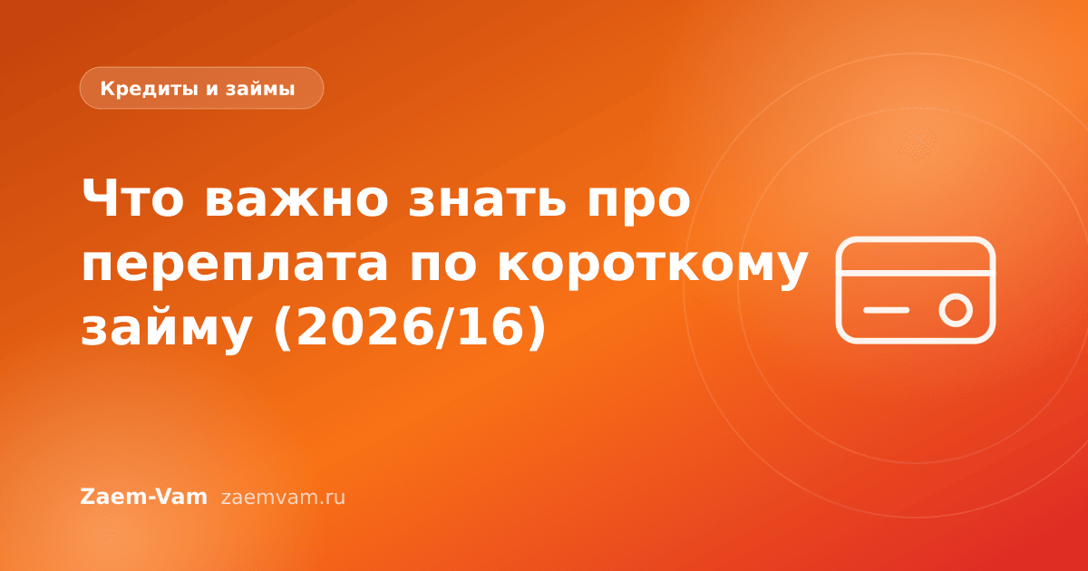 Что важно знать про переплата по короткому займу (2026/16)