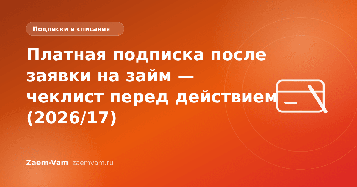 Платная подписка после заявки на займ — чеклист перед действием (2026/17)