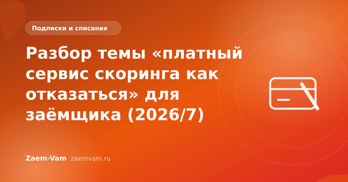 Разбор темы «платный сервис скоринга как отказаться» для заёмщика (2026/7)