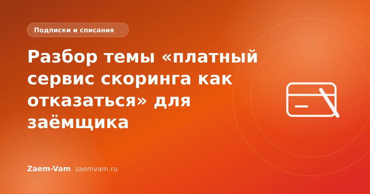 Разбор темы «платный сервис скоринга как отказаться» для заёмщика