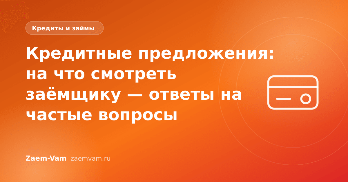 Кредитные предложения: на что смотреть заёмщику — ответы на частые вопросы