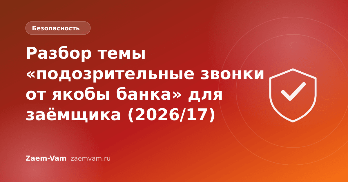 Разбор темы «подозрительные звонки от якобы банка» для заёмщика (2026/17)