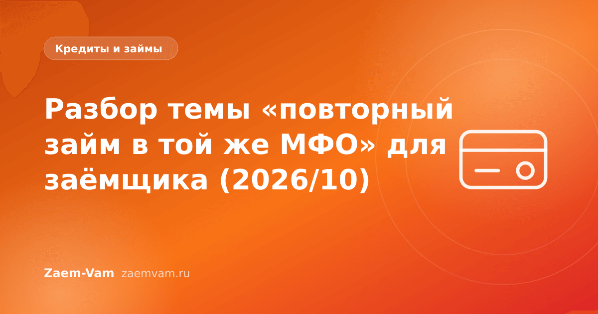 Разбор темы «повторный займ в той же МФО» для заёмщика (2026/10)