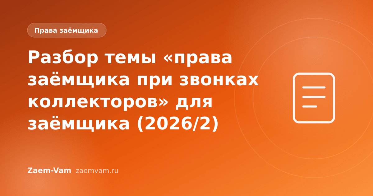 Разбор темы «права заёмщика при звонках коллекторов» для заёмщика (2026/2)