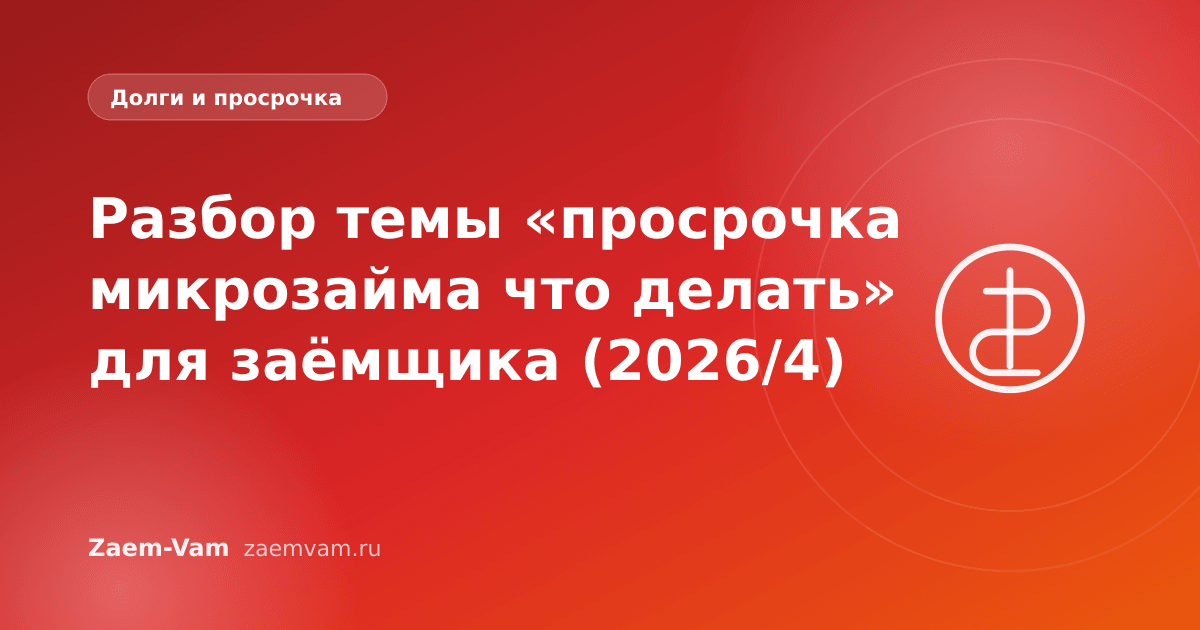 Разбор темы «просрочка микрозайма что делать» для заёмщика (2026/4)