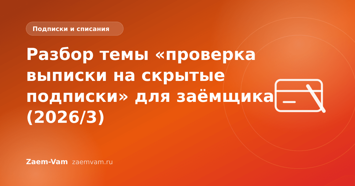 Разбор темы «проверка выписки на скрытые подписки» для заёмщика (2026/3)