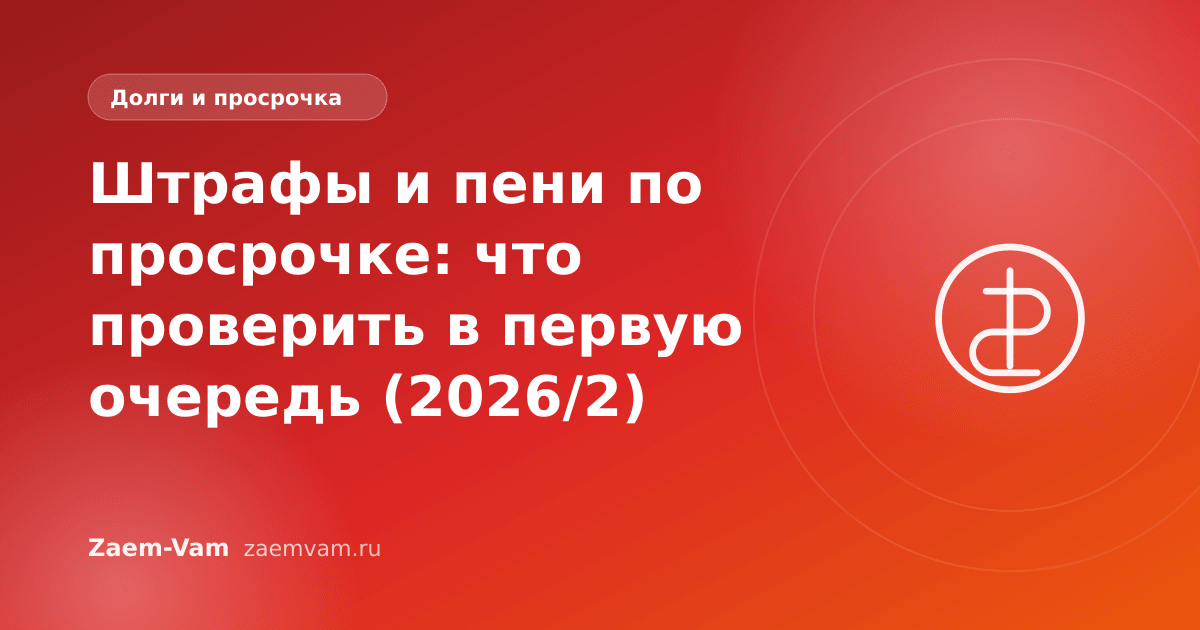Штрафы и пени по просрочке: что проверить в первую очередь (2026/2)