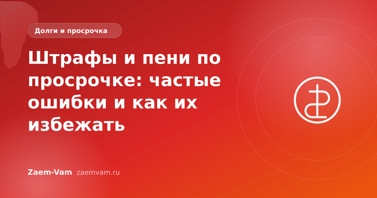 Штрафы и пени по просрочке: частые ошибки и как их избежать