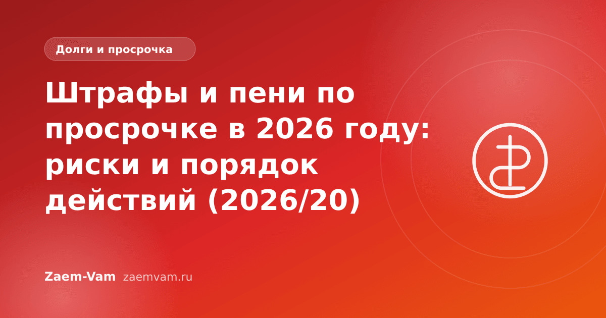 Штрафы и пени по просрочке в 2026 году: риски и порядок действий (2026/20)