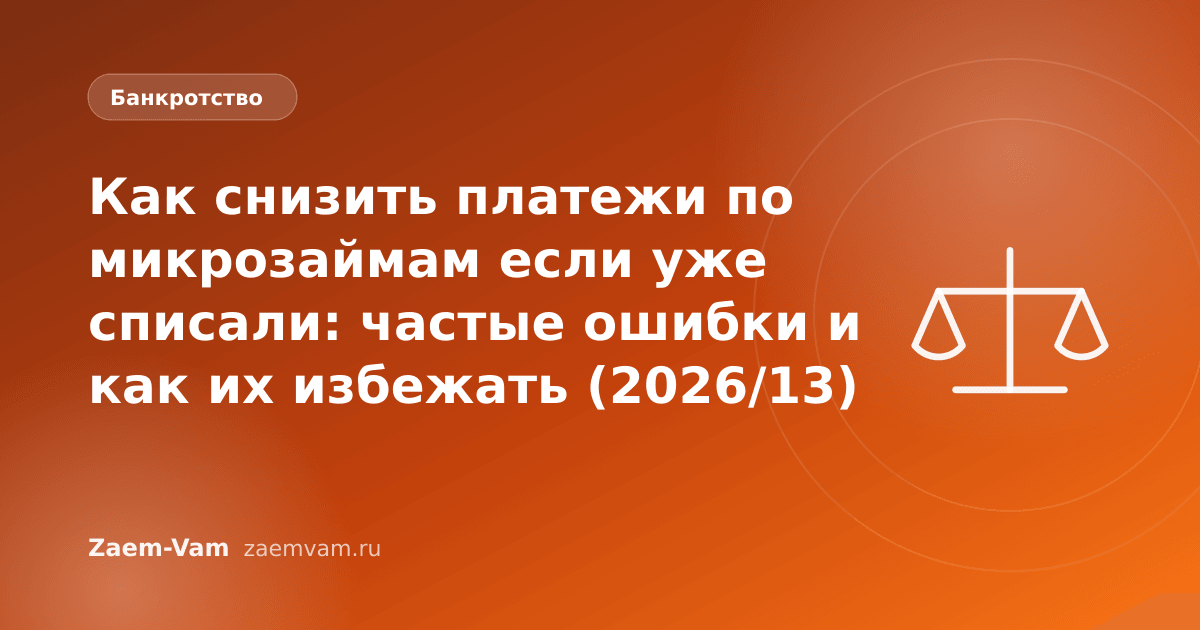 Как снизить платежи по микрозаймам если уже списали: частые ошибки и как их избежать (2026/13)