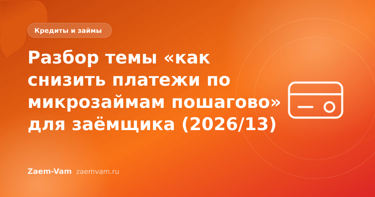 Разбор темы «как снизить платежи по микрозаймам пошагово» для заёмщика (2026/13)