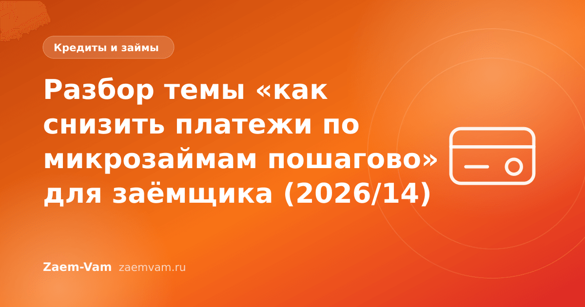 Разбор темы «как снизить платежи по микрозаймам пошагово» для заёмщика (2026/14)