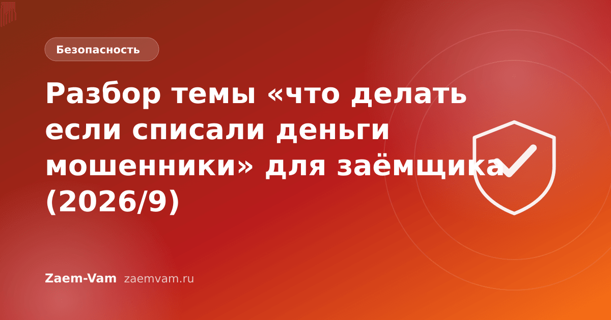 Разбор темы «что делать если списали деньги мошенники» для заёмщика (2026/9)