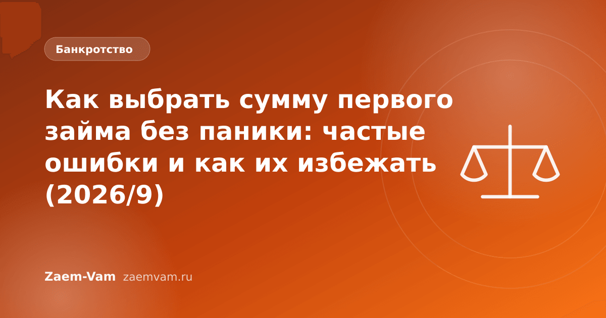 Как выбрать сумму первого займа без паники: частые ошибки и как их избежать (2026/9)