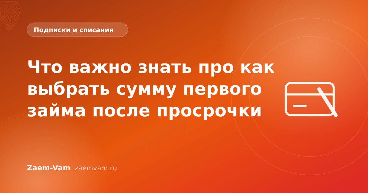 Что важно знать про как выбрать сумму первого займа после просрочки