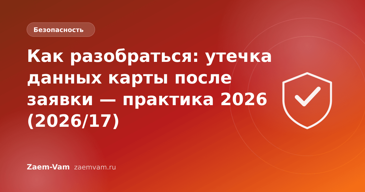Как разобраться: утечка данных карты после заявки — практика 2026 (2026/17)