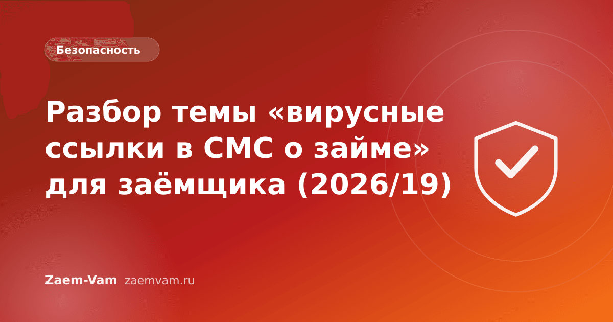 Разбор темы «вирусные ссылки в СМС о займе» для заёмщика (2026/19)