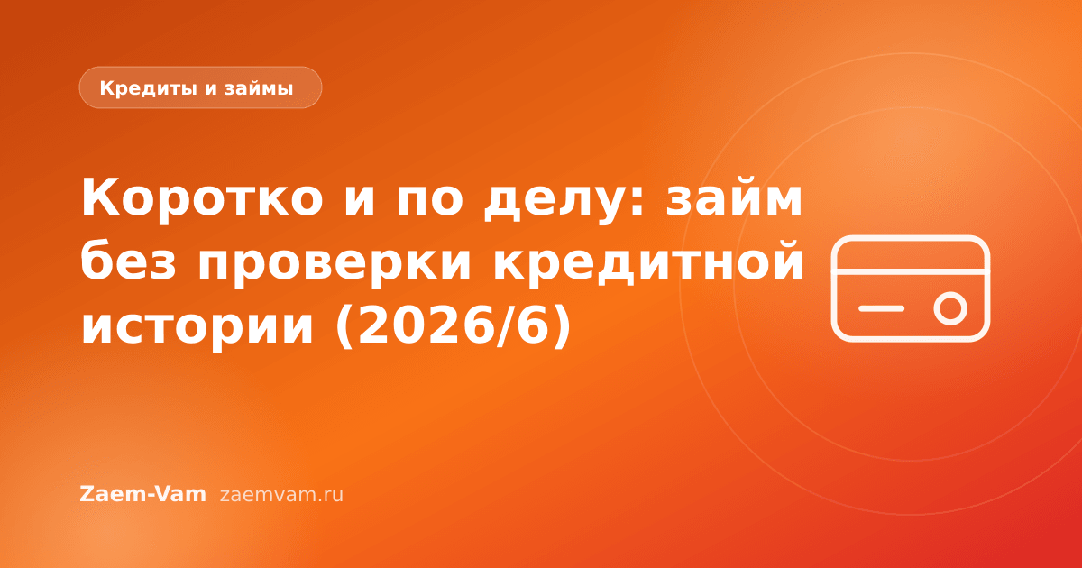 Коротко и по делу: займ без проверки кредитной истории (2026/6)