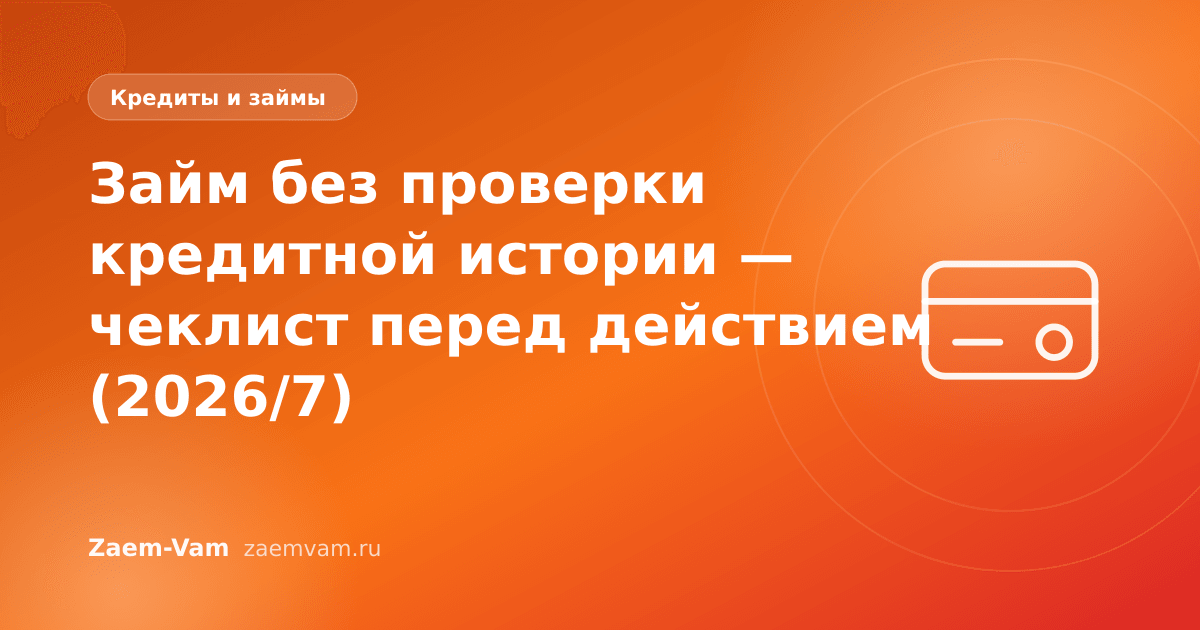 Займ без проверки кредитной истории — чеклист перед действием (2026/7)