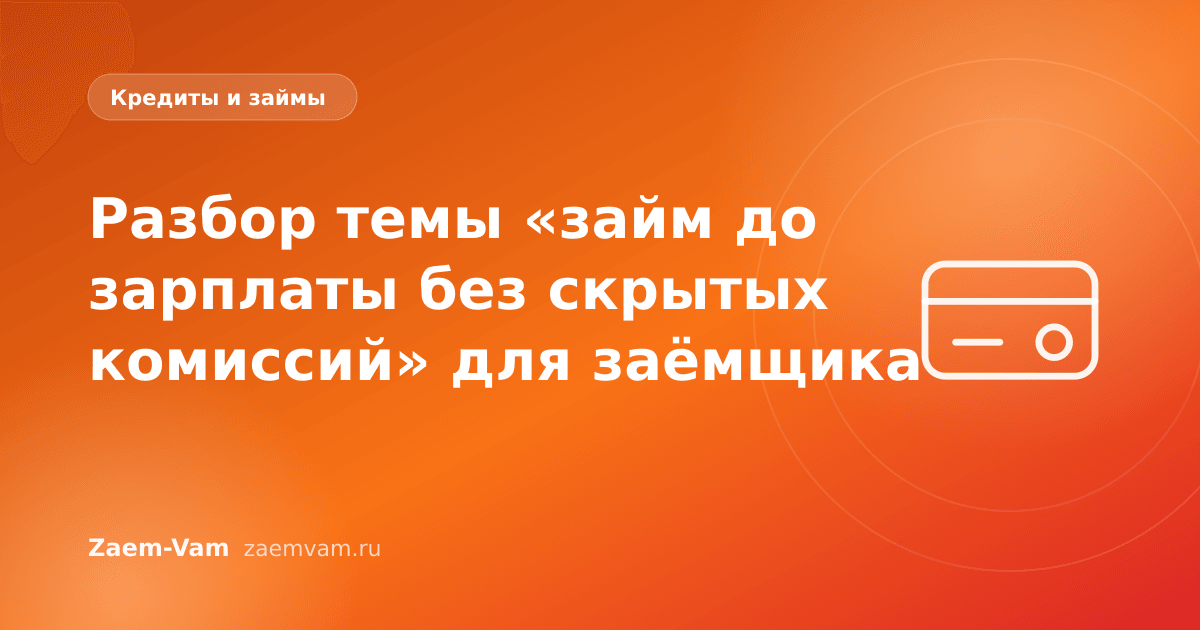 Разбор темы «займ до зарплаты без скрытых комиссий» для заёмщика