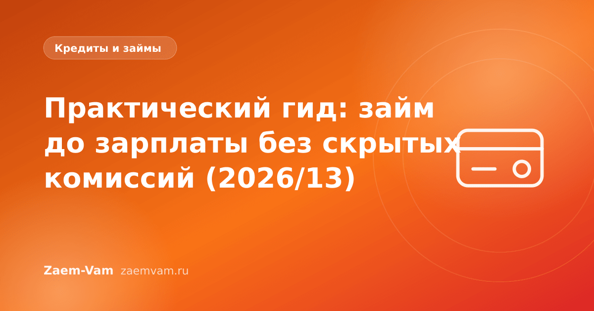 Практический гид: займ до зарплаты без скрытых комиссий (2026/13)