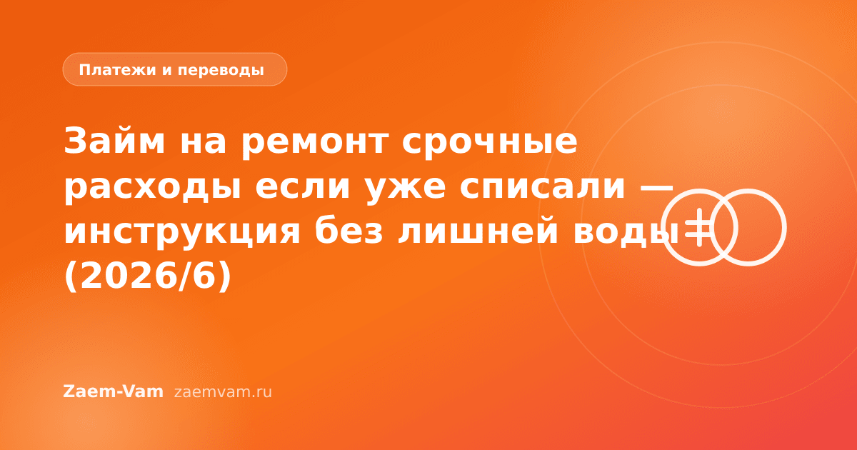 Займ на ремонт срочные расходы если уже списали — инструкция без лишней воды (2026/6)