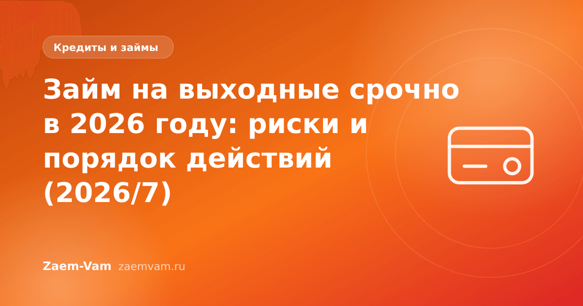 Займ на выходные срочно в 2026 году: риски и порядок действий (2026/7)