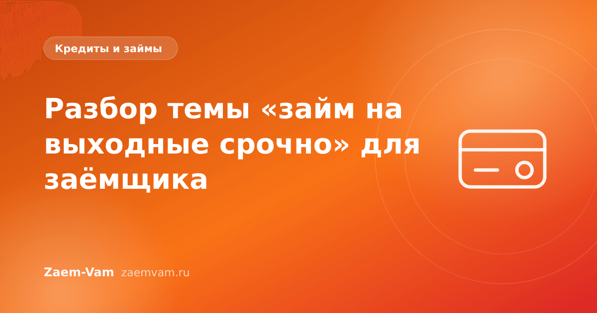 Разбор темы «займ на выходные срочно» для заёмщика