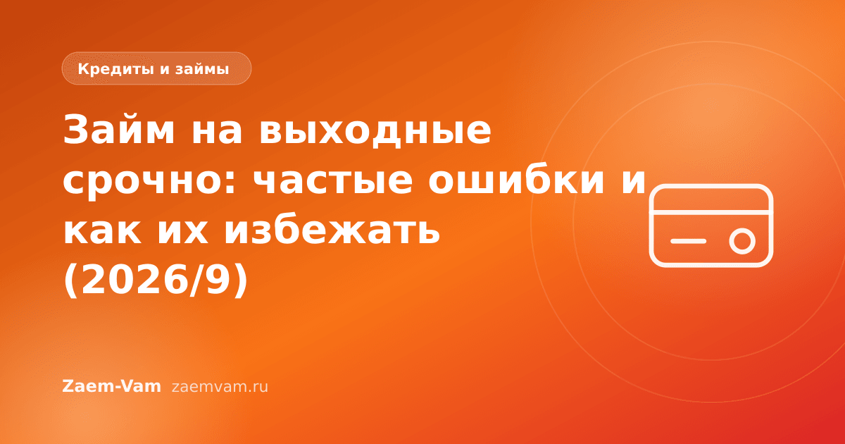 Займ на выходные срочно: частые ошибки и как их избежать (2026/9)
