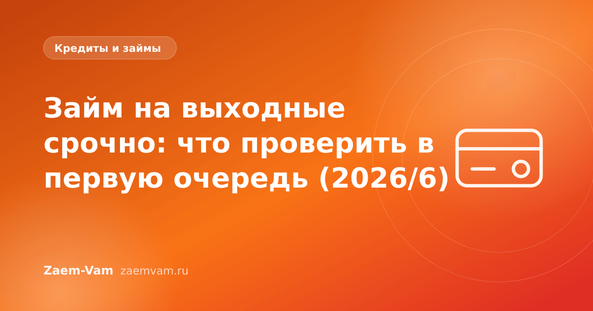 Займ на выходные срочно: что проверить в первую очередь (2026/6)
