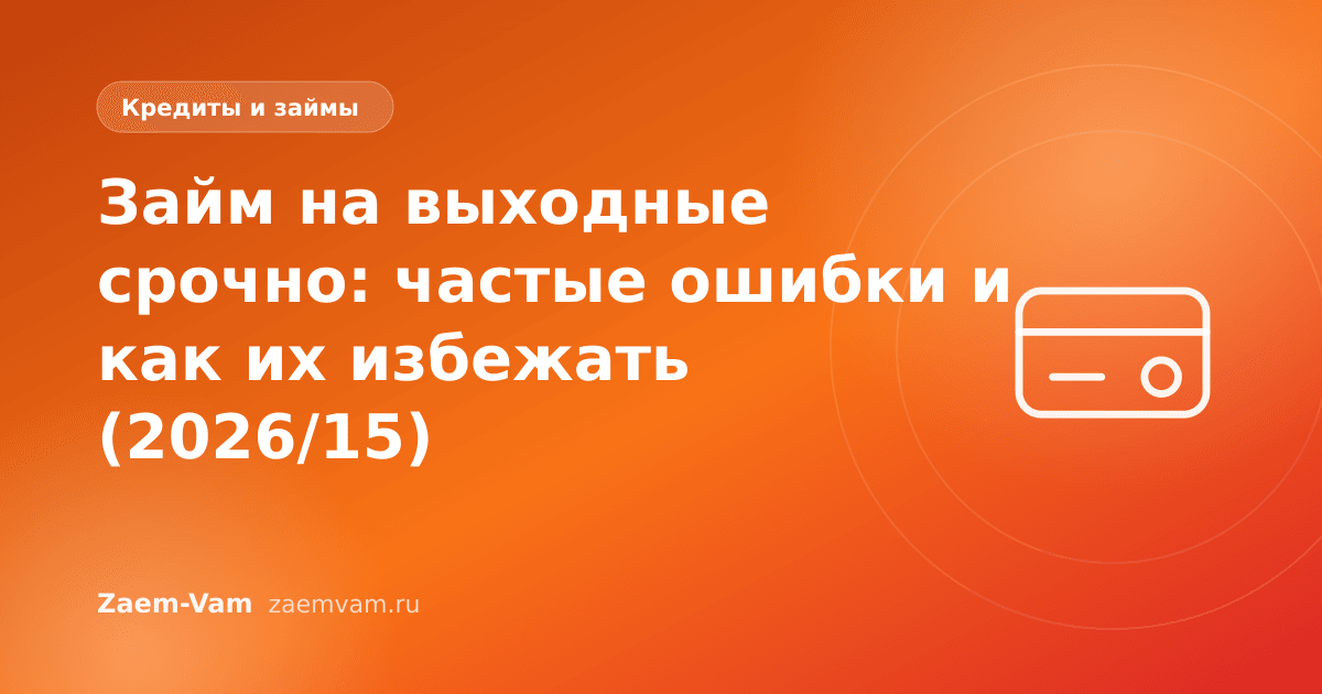 Займ на выходные срочно: частые ошибки и как их избежать (2026/15)