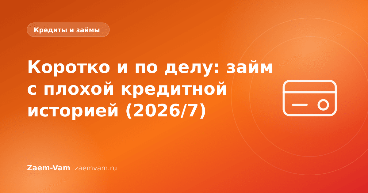 Коротко и по делу: займ с плохой кредитной историей (2026/7)