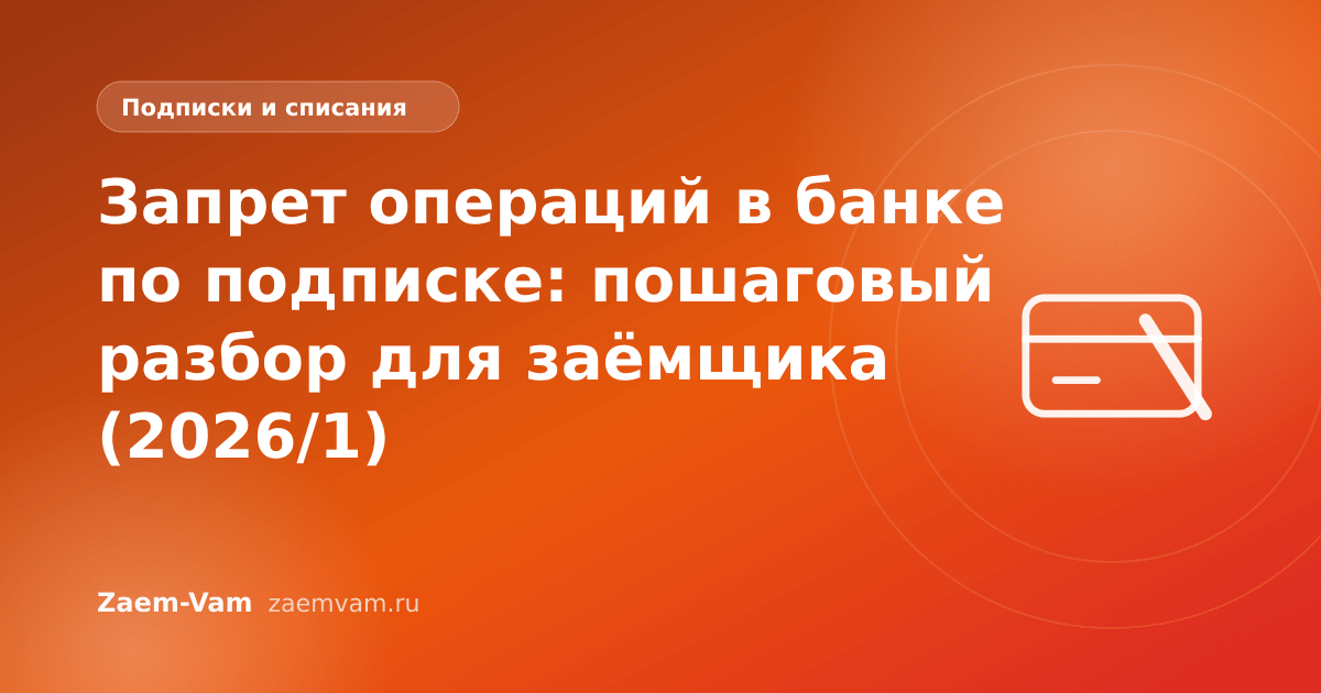 Запрет операций в банке по подписке: пошаговый разбор для заёмщика (2026/1)