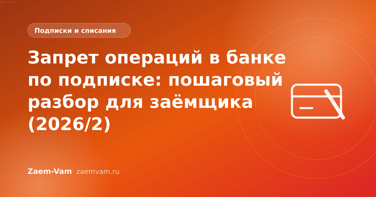 Запрет операций в банке по подписке: пошаговый разбор для заёмщика (2026/2)