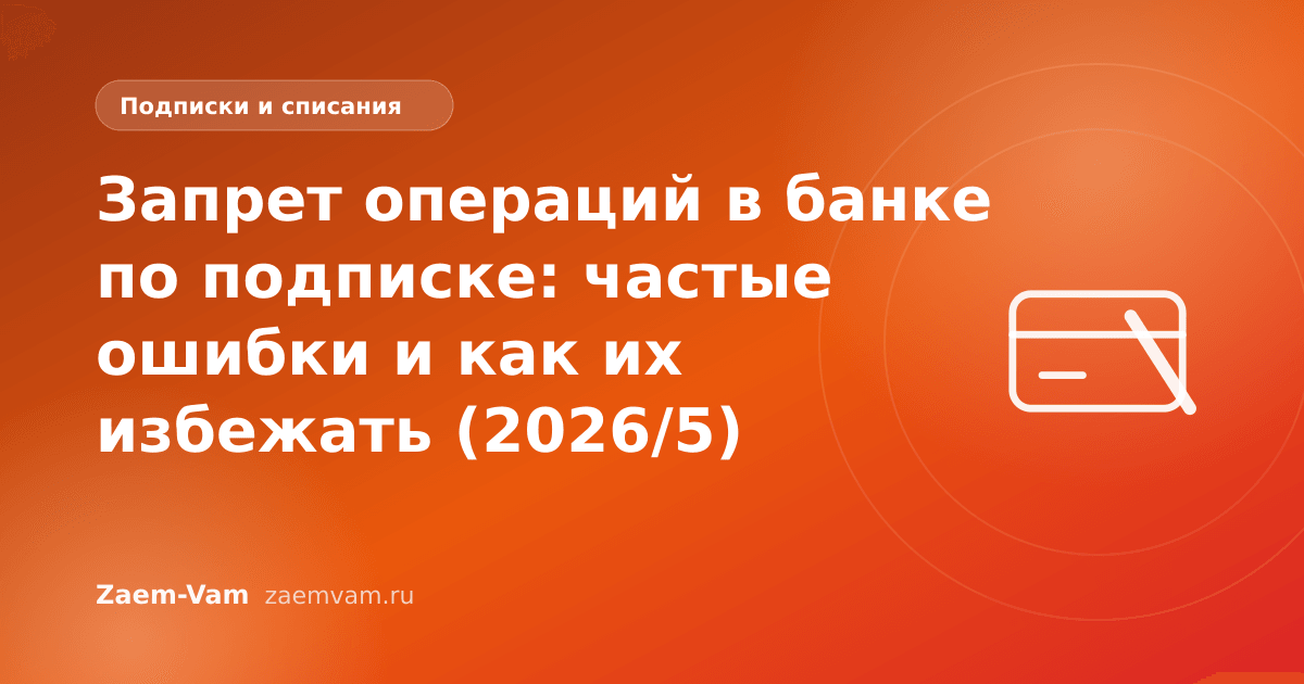 Запрет операций в банке по подписке: частые ошибки и как их избежать (2026/5)