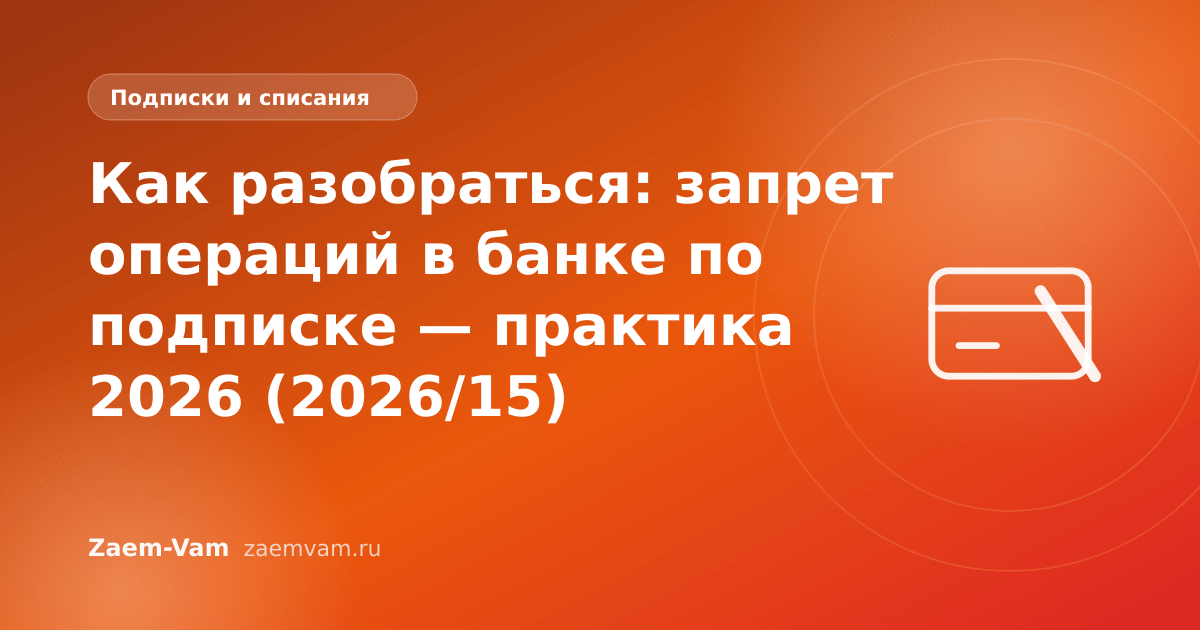 Как разобраться: запрет операций в банке по подписке — практика 2026 (2026/15)