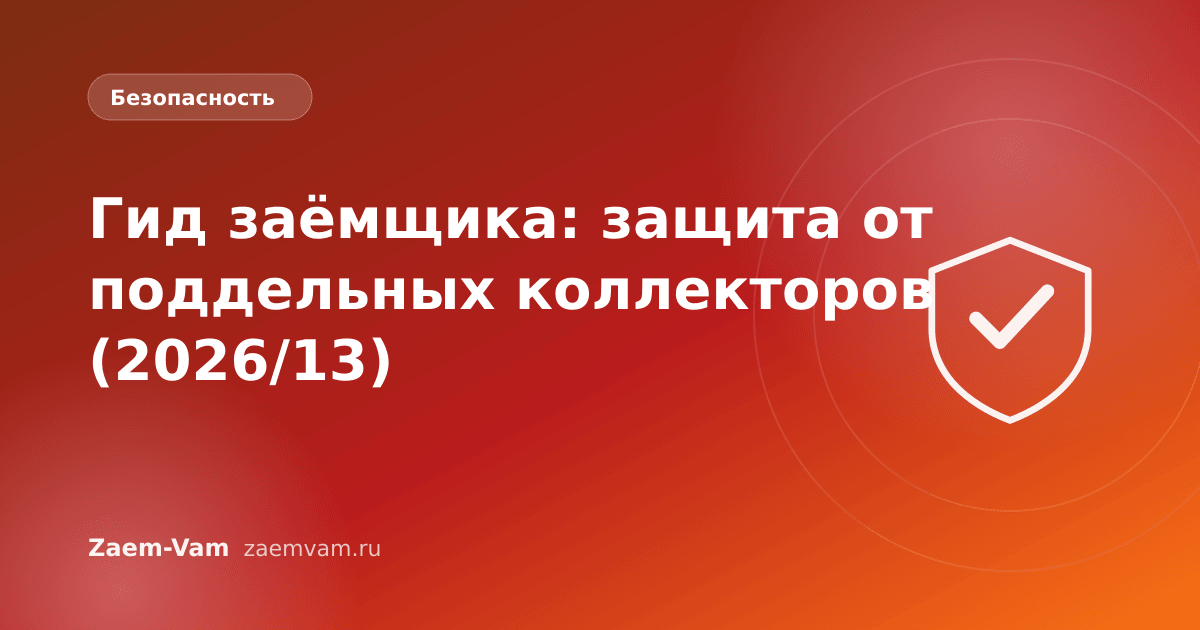 Гид заёмщика: защита от поддельных коллекторов (2026/13)