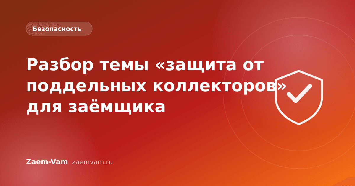 Разбор темы «защита от поддельных коллекторов» для заёмщика