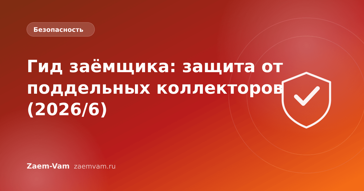 Гид заёмщика: защита от поддельных коллекторов (2026/6)