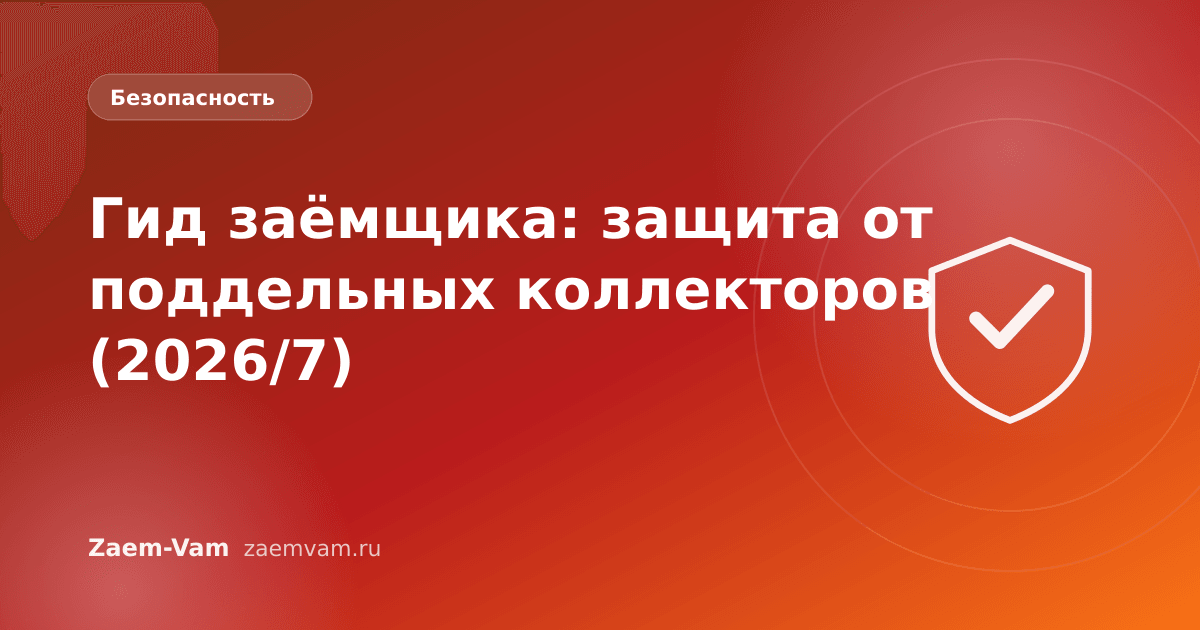 Гид заёмщика: защита от поддельных коллекторов (2026/7)