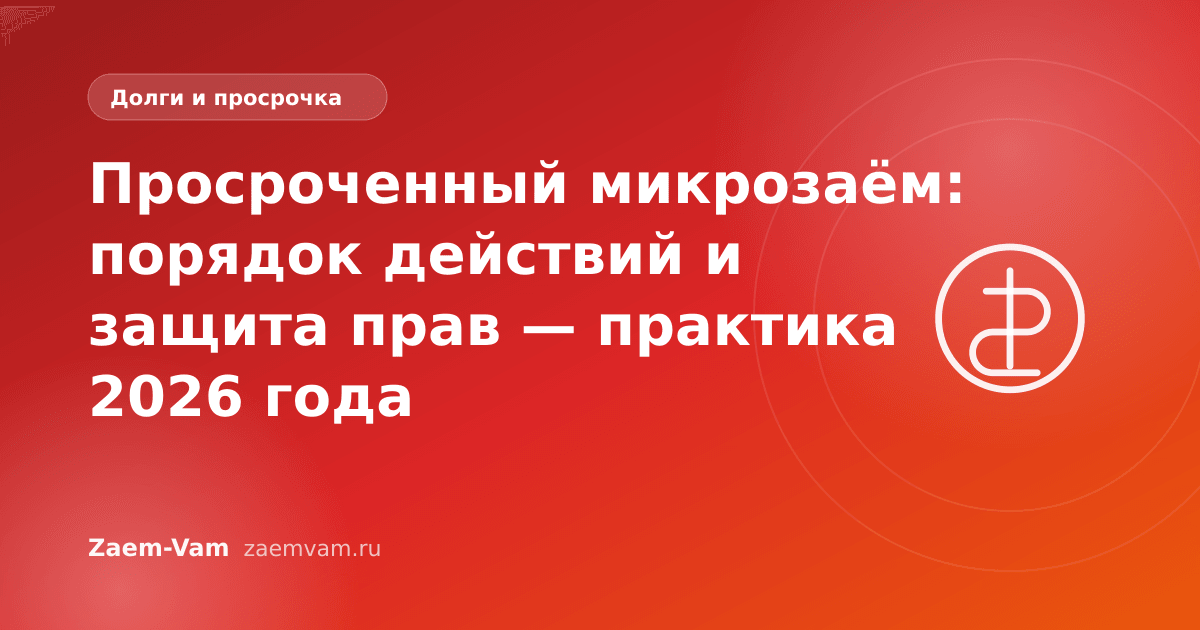 Просроченный микрозаём: порядок действий и защита прав — практика 2026 года